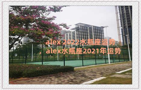 alex 2022水瓶座运势，alex水瓶座2021年运势